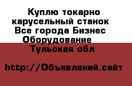 Куплю токарно-карусельный станок - Все города Бизнес » Оборудование   . Тульская обл.